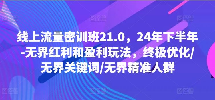 线上流量密训班21.0，24年下半年-无界红利和盈利玩法，终极优化/无界关键词/无界精准人群-沫尘创业网-知识付费资源网站搭建-中创网-冒泡网赚-福缘创业网