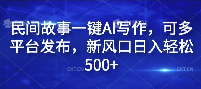 民间故事一键AI写作，可多平台发布，新风口日入轻松500+【揭秘】-沫尘创业网-知识付费资源网站搭建-中创网-冒泡网赚-福缘创业网