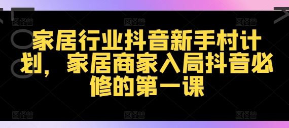 家居行业抖音新手村计划，家居商家入局抖音必修的第一课-沫尘创业网-知识付费资源网站搭建-中创网-冒泡网赚-福缘创业网