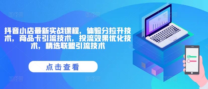 抖音小店最新实战课程，体验分拉升技术，商品卡引流技术，投流效果优化技术，精选联盟引流技术-沫尘创业网-知识付费资源网站搭建-中创网-冒泡网赚-福缘创业网