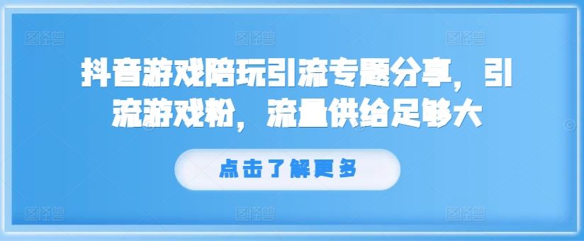 抖音游戏陪玩引流专题分享，引流游戏粉，流量供给足够大-沫尘创业网-知识付费资源网站搭建-中创网-冒泡网赚-福缘创业网