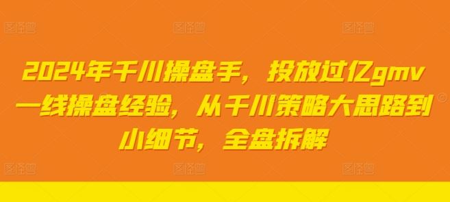 2024年千川操盘手，投放过亿gmv一线操盘经验，从千川策略大思路到小细节，全盘拆解-沫尘创业网-知识付费资源网站搭建-中创网-冒泡网赚-福缘创业网