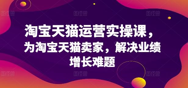 淘宝天猫运营实操课，为淘宝天猫卖家，解决业绩增长难题-沫尘创业网-知识付费资源网站搭建-中创网-冒泡网赚-福缘创业网