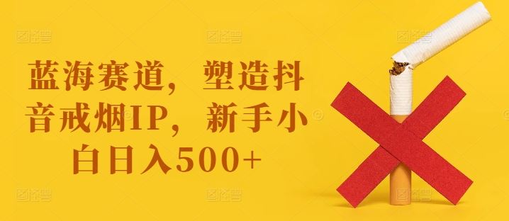 蓝海赛道，塑造抖音戒烟IP，新手小白日入500+【揭秘】-沫尘创业网-知识付费资源网站搭建-中创网-冒泡网赚-福缘创业网