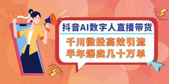 抖音AI数字人直播带货，千川微投高效引流，半年爆卖几十万单-沫尘创业网-知识付费资源网站搭建-中创网-冒泡网赚-福缘创业网