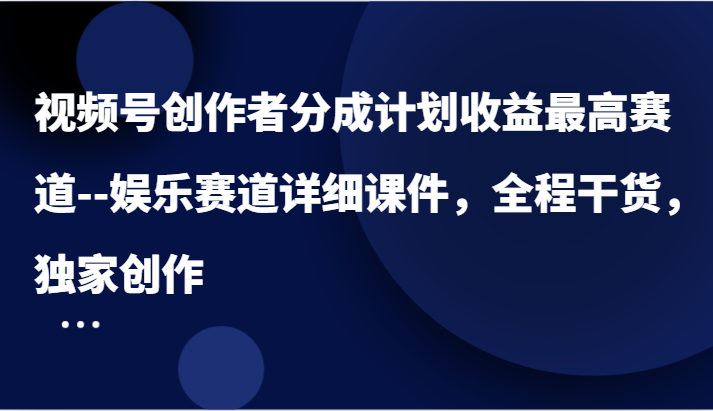 视频号创作者分成计划收益最高赛道–娱乐赛道详细课件，全程干货，独家创作-沫尘创业网-知识付费资源网站搭建-中创网-冒泡网赚-福缘创业网