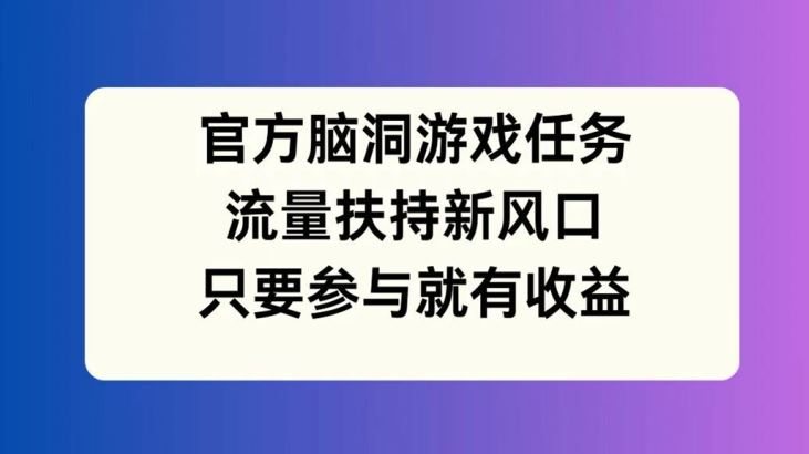 官方脑洞游戏任务，流量扶持新风口，只要参与就有收益【揭秘】-沫尘创业网-知识付费资源网站搭建-中创网-冒泡网赚-福缘创业网