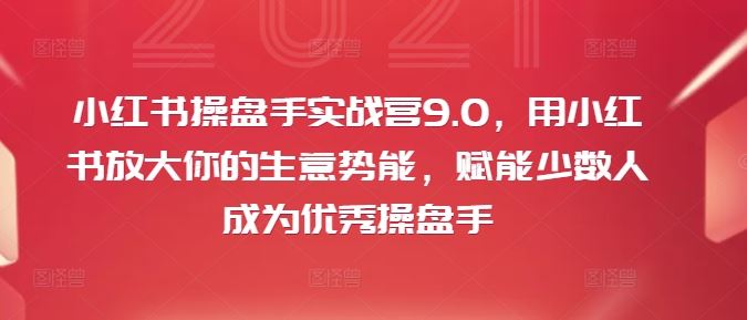 小红书操盘手实战营9.0，用小红书放大你的生意势能，赋能少数人成为优秀操盘手-沫尘创业网-知识付费资源网站搭建-中创网-冒泡网赚-福缘创业网