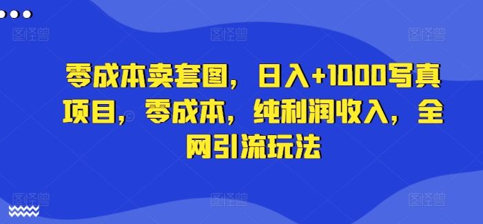 零成本卖套图，日入+1000写真项目，零成本，纯利润收入，全网引流玩法-沫尘创业网-知识付费资源网站搭建-中创网-冒泡网赚-福缘创业网