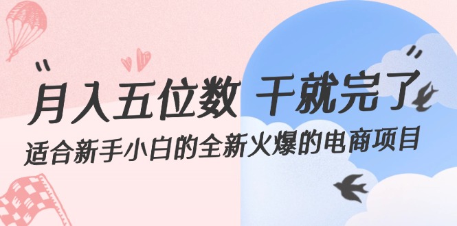 （12241期）月入五位数 干就完了 适合新手小白的全新火爆的电商项目-沫尘创业网-知识付费资源网站搭建-中创网-冒泡网赚-福缘创业网