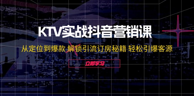 KTV实战抖音营销课：从定位到爆款 解锁引流订房秘籍 轻松引爆客源-沫尘创业网-知识付费资源网站搭建-中创网-冒泡网赚-福缘创业网