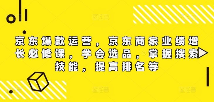 京东爆款运营，京东商家业绩增长必修课，学会选品，掌握搜索技能，提高排名等-沫尘创业网-知识付费资源网站搭建-中创网-冒泡网赚-福缘创业网