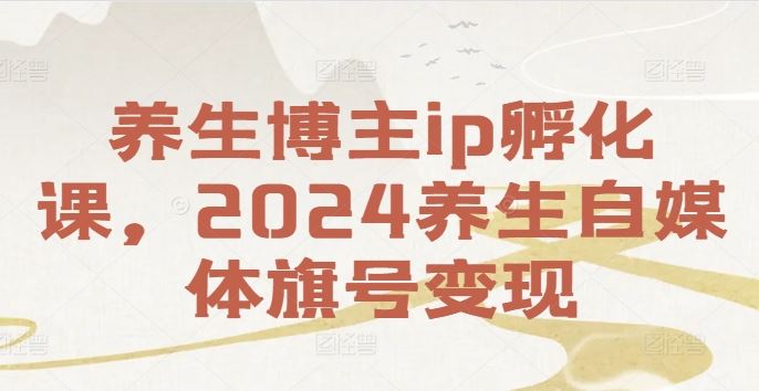 养生博主ip孵化课，2024养生自媒体旗号变现-沫尘创业网-知识付费资源网站搭建-中创网-冒泡网赚-福缘创业网