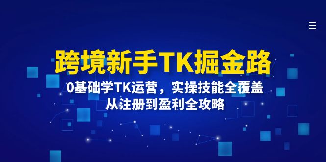 （12287期）跨境新手TK掘金路：0基础学TK运营，实操技能全覆盖，从注册到盈利全攻略-沫尘创业网-知识付费资源网站搭建-中创网-冒泡网赚-福缘创业网