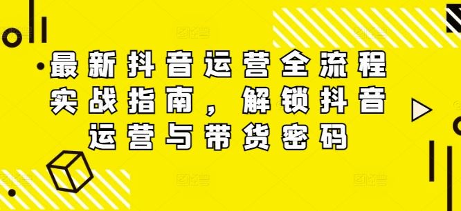 最新抖音运营全流程实战指南，解锁抖音运营与带货密码-沫尘创业网-知识付费资源网站搭建-中创网-冒泡网赚-福缘创业网