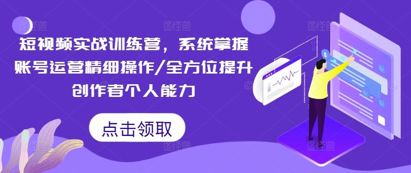 短视频实战训练营，系统掌握账号运营精细操作/全方位提升创作者个人能力-沫尘创业网-知识付费资源网站搭建-中创网-冒泡网赚-福缘创业网