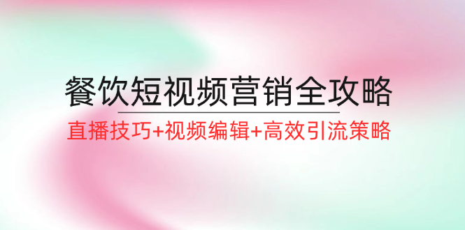 （12335期）餐饮短视频营销全攻略：直播技巧+视频编辑+高效引流策略-沫尘创业网-知识付费资源网站搭建-中创网-冒泡网赚-福缘创业网