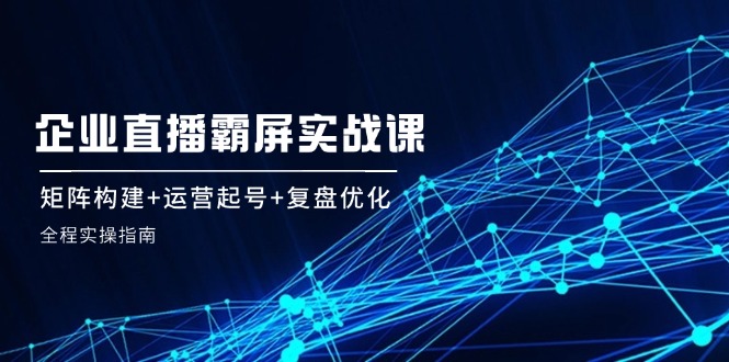 （12338期）企 业 直 播 霸 屏实战课：矩阵构建+运营起号+复盘优化，全程实操指南-沫尘创业网-知识付费资源网站搭建-中创网-冒泡网赚-福缘创业网