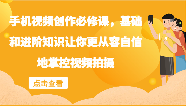 手机视频创作必修课，基础和进阶知识让你更从容自信地掌控视频拍摄-沫尘创业网-知识付费资源网站搭建-中创网-冒泡网赚-福缘创业网