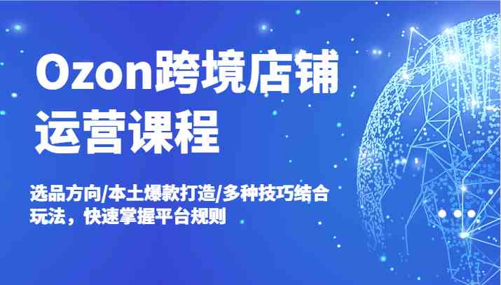 Ozon跨境店铺运营课程，选品方向/本土爆款打造/多种技巧结合玩法，快速掌握平台规则-沫尘创业网-知识付费资源网站搭建-中创网-冒泡网赚-福缘创业网