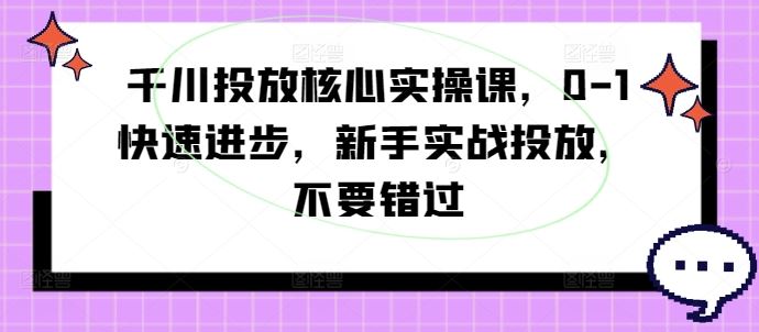 千川投放核心实操课，0-1快速进步，新手实战投放，不要错过-沫尘创业网-知识付费资源网站搭建-中创网-冒泡网赚-福缘创业网