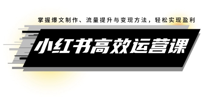 （12369期）小红书高效运营课：掌握爆文制作、流量提升与变现方法，轻松实现盈利-沫尘创业网-知识付费资源网站搭建-中创网-冒泡网赚-福缘创业网