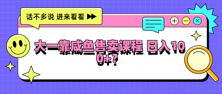 大一靠咸鱼售卖课程日入100+，没有任何门槛，有手就行-沫尘创业网-知识付费资源网站搭建-中创网-冒泡网赚-福缘创业网