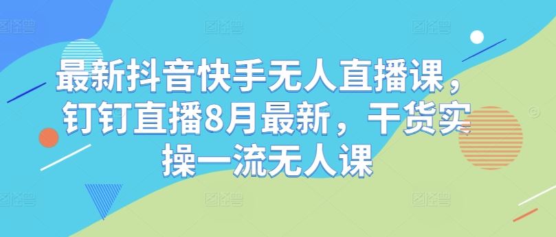 最新抖音快手无人直播课，钉钉直播8月最新，干货实操一流无人课-沫尘创业网-知识付费资源网站搭建-中创网-冒泡网赚-福缘创业网