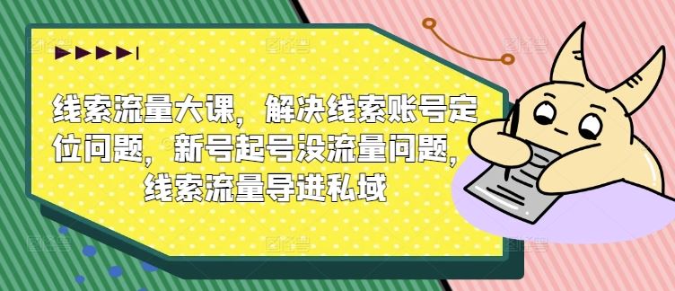 线索流量大课，解决线索账号定位问题，新号起号没流量问题，线索流量导进私域-沫尘创业网-知识付费资源网站搭建-中创网-冒泡网赚-福缘创业网