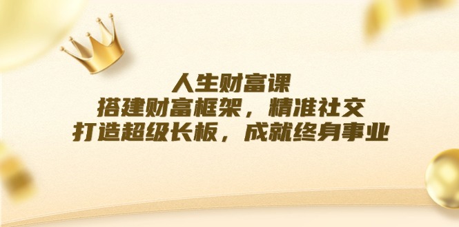 （12384期）人生财富课：搭建财富框架，精准社交，打造超级长板，成就终身事业-沫尘创业网-知识付费资源网站搭建-中创网-冒泡网赚-福缘创业网