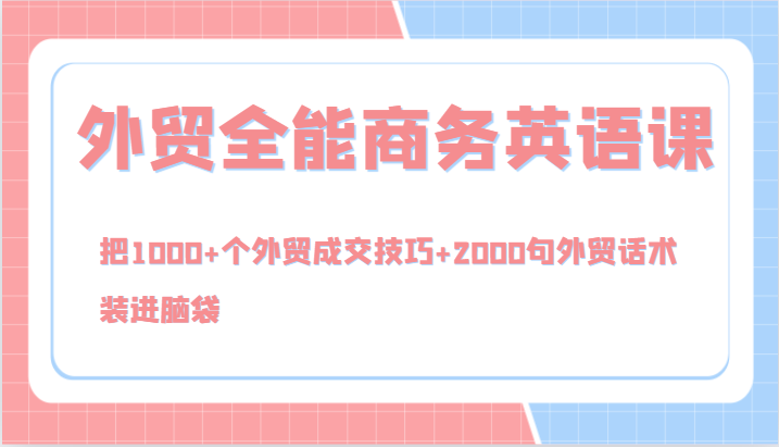 外贸全能商务英语课，把1000+个外贸成交技巧+2000句外贸话术，装进脑袋（144节）-沫尘创业网-知识付费资源网站搭建-中创网-冒泡网赚-福缘创业网