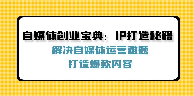 （12400期）自媒体创业宝典：IP打造秘籍：解决自媒体运营难题，打造爆款内容-沫尘创业网-知识付费资源网站搭建-中创网-冒泡网赚-福缘创业网