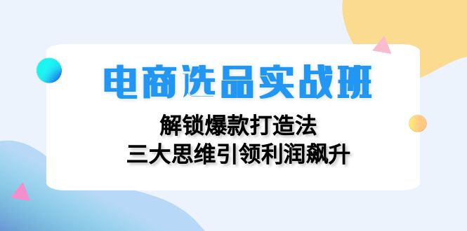 （12398期）电商选品实战班：解锁爆款打造法，三大思维引领利润飙升-沫尘创业网-知识付费资源网站搭建-中创网-冒泡网赚-福缘创业网