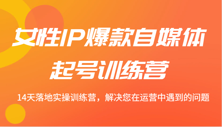 女性IP爆款自媒体起号训练营 14天落地实操训练营，解决您在运营中遇到的问题-沫尘创业网-知识付费资源网站搭建-中创网-冒泡网赚-福缘创业网