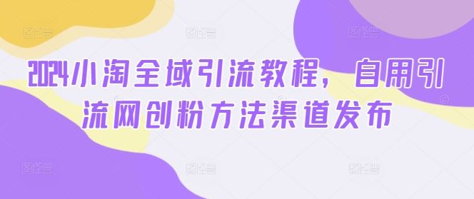 2024小淘全域引流教程，自用引流网创粉方法渠道发布-沫尘创业网-知识付费资源网站搭建-中创网-冒泡网赚-福缘创业网