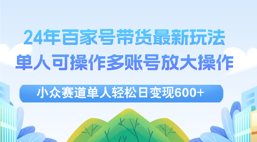 （12405期）24年百家号视频带货最新玩法，单人可操作多账号放大操作，单人轻松日变…-沫尘创业网-知识付费资源网站搭建-中创网-冒泡网赚-福缘创业网