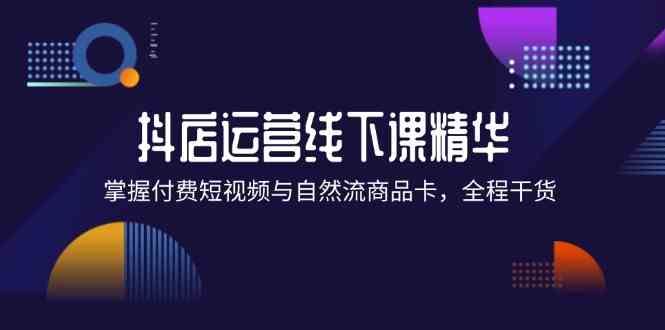 抖店进阶线下课精华：掌握付费短视频与自然流商品卡，全程干货！-沫尘创业网-知识付费资源网站搭建-中创网-冒泡网赚-福缘创业网