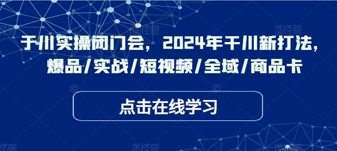 于川实操闭门会，2024年干川新打法，爆品/实战/短视频/全域/商品卡-沫尘创业网-知识付费资源网站搭建-中创网-冒泡网赚-福缘创业网