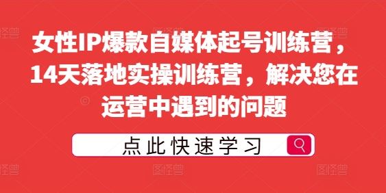 女性IP爆款自媒体起号训练营，14天落地实操训练营，解决您在运营中遇到的问题-沫尘创业网-知识付费资源网站搭建-中创网-冒泡网赚-福缘创业网