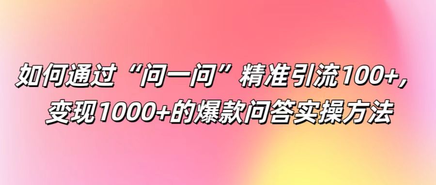 如何通过“问一问”精准引流100+， 变现1000+的爆款问答实操方法-沫尘创业网-知识付费资源网站搭建-中创网-冒泡网赚-福缘创业网