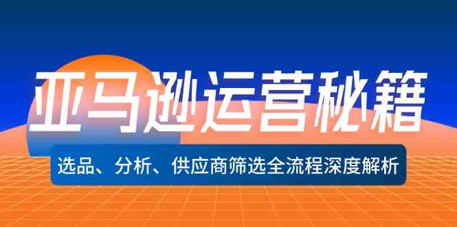 亚马逊运营秘籍：选品、分析、供应商筛选全流程深度解析-沫尘创业网-知识付费资源网站搭建-中创网-冒泡网赚-福缘创业网