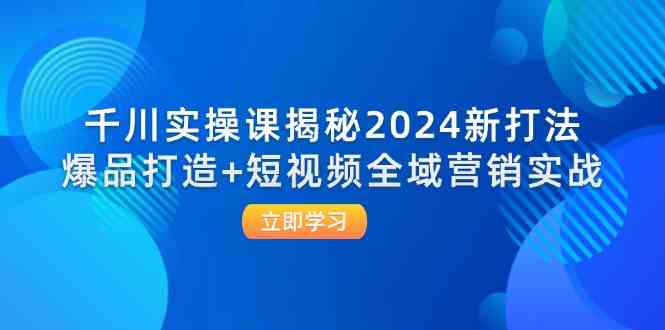 千川实操课揭秘2024新打法：爆品打造+短视频全域营销实战-沫尘创业网-知识付费资源网站搭建-中创网-冒泡网赚-福缘创业网