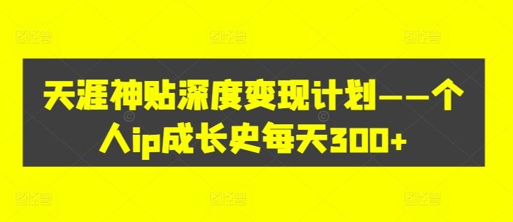 天涯神贴深度变现计划——个人ip成长史每天300+【揭秘】-沫尘创业网-知识付费资源网站搭建-中创网-冒泡网赚-福缘创业网