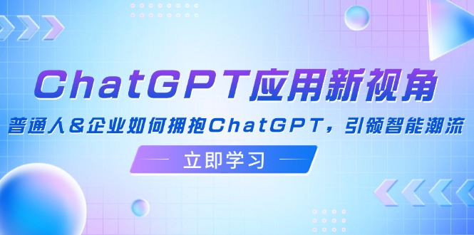 （12427期）ChatGPT应用新视角：普通人&企业如何拥抱ChatGPT，引领智能潮流-沫尘创业网-知识付费资源网站搭建-中创网-冒泡网赚-福缘创业网