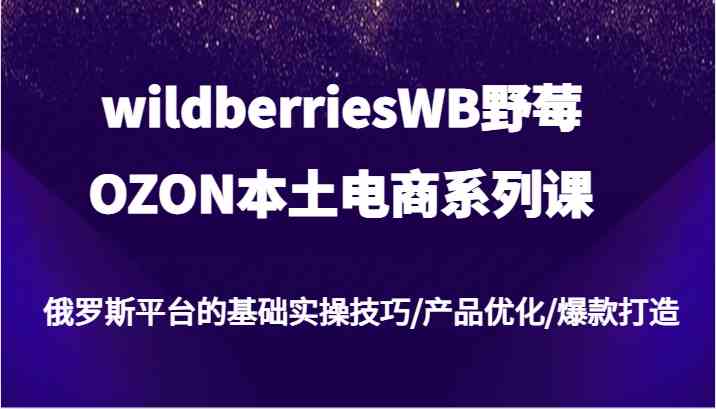 wildberriesWB野莓/OZON本土电商系列课，俄罗斯平台的基础实操技巧/产品优化/爆款打造-沫尘创业网-知识付费资源网站搭建-中创网-冒泡网赚-福缘创业网