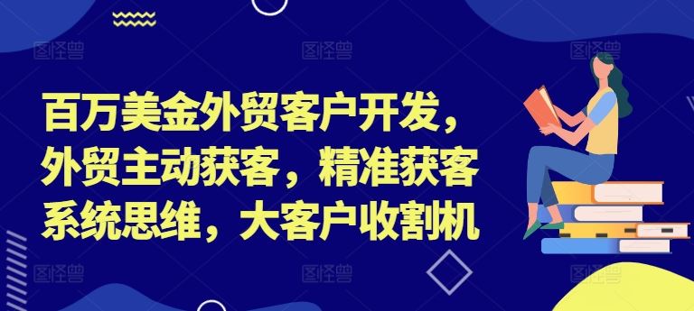 百万美金外贸客户开发，外贸主动获客，精准获客系统思维，大客户收割机-沫尘创业网-知识付费资源网站搭建-中创网-冒泡网赚-福缘创业网