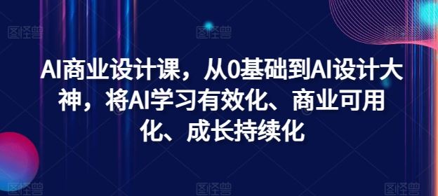 AI商业设计课，从0基础到AI设计大神，将AI学习有效化、商业可用化、成长持续化-沫尘创业网-知识付费资源网站搭建-中创网-冒泡网赚-福缘创业网