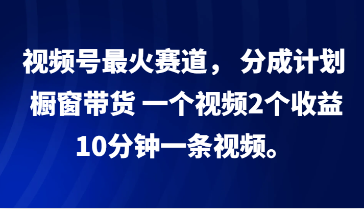 视频号最火赛道， 分成计划， 橱窗带货，一个视频2个收益，10分钟一条视频。-沫尘创业网-知识付费资源网站搭建-中创网-冒泡网赚-福缘创业网