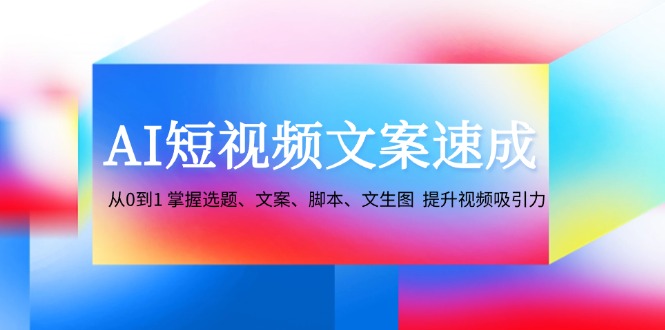 AI短视频文案速成：从0到1 掌握选题、文案、脚本、文生图 提升视频吸引力-沫尘创业网-知识付费资源网站搭建-中创网-冒泡网赚-福缘创业网