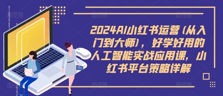 2024AI小红书运营(从入门到大师)，好学好用的人工智能实战应用课，小红书平台策略详解-沫尘创业网-知识付费资源网站搭建-中创网-冒泡网赚-福缘创业网